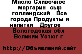 Масло Сливочное ,маргарин ,сыр голландский - Все города Продукты и напитки » Другое   . Вологодская обл.,Великий Устюг г.